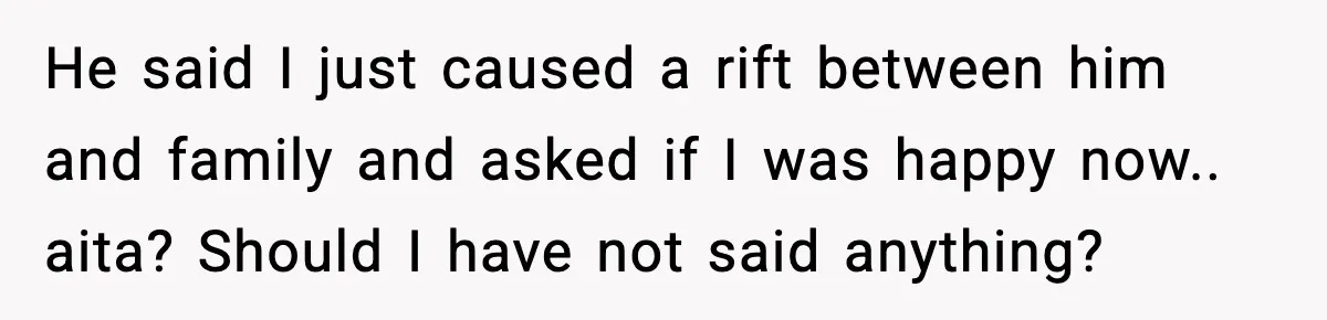 He said I just caused a rift between him and family and asked if I was happy now.. aita? Should I have not said anything?