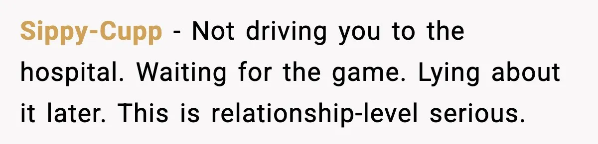 Sippy-Cupp - Not driving you to the hospital. Waiting for the game. Lying about it later. This is relationship-level serious.