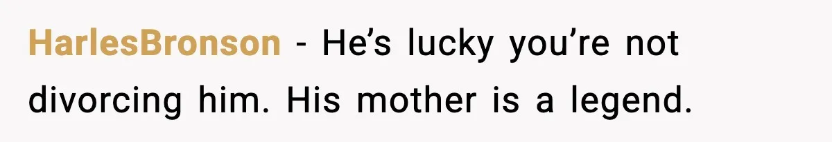 HarlesBronson - He’s lucky you’re not divorcing him. His mother is a legend.