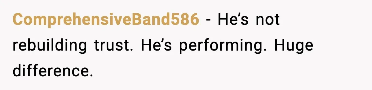 ComprehensiveBand586 - He’s not rebuilding trust. He’s performing. Huge difference.