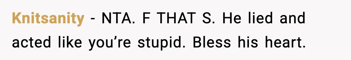 Knitsanity - NTA. F THAT S. He lied and acted like you’re stupid. Bless his heart.