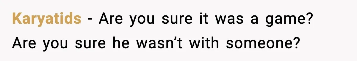 Karyatids - Are you sure it was a game? Are you sure he wasn’t with someone?