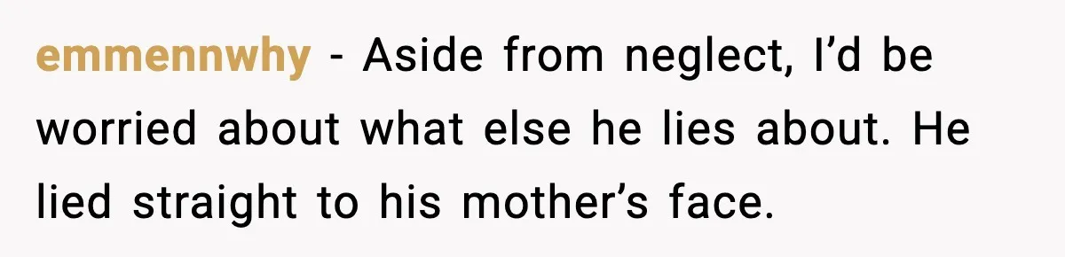 emmennwhy - Aside from neglect, I’d be worried about what else he lies about. He lied straight to his mother’s face.