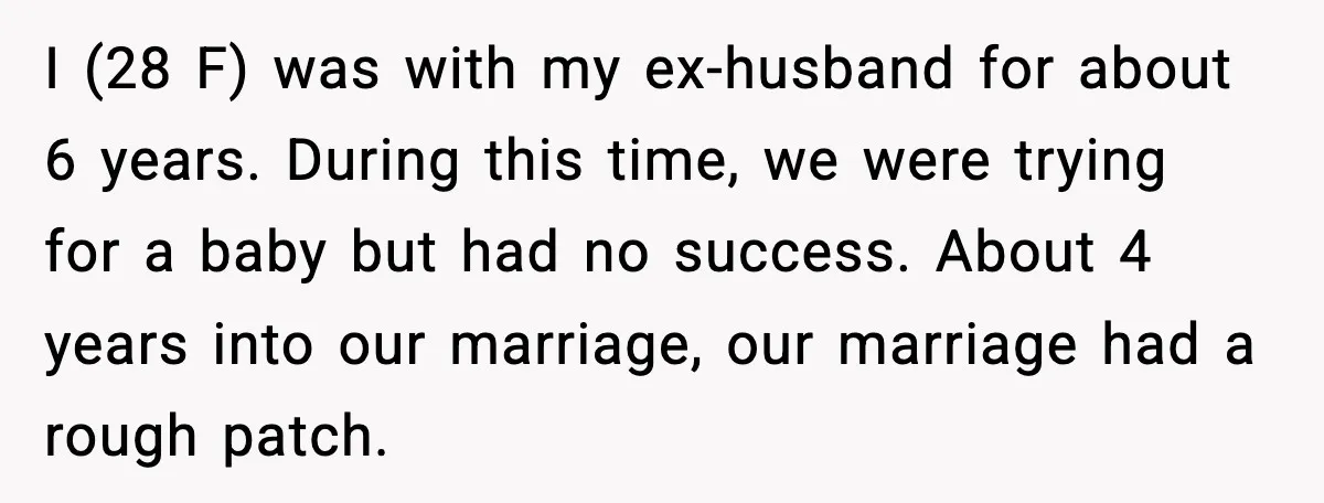 I (28 F) was with my ex-husband for about 6 years. During this time, we were trying for a baby but had no success. About 4 years into our marriage,...