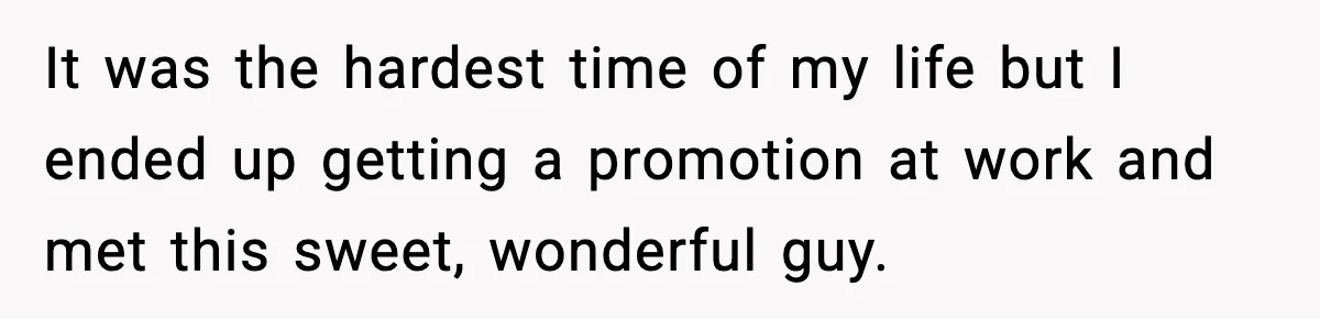 It was the hardest time of my life but I ended up getting a promotion at work and met this sweet, wonderful guy.