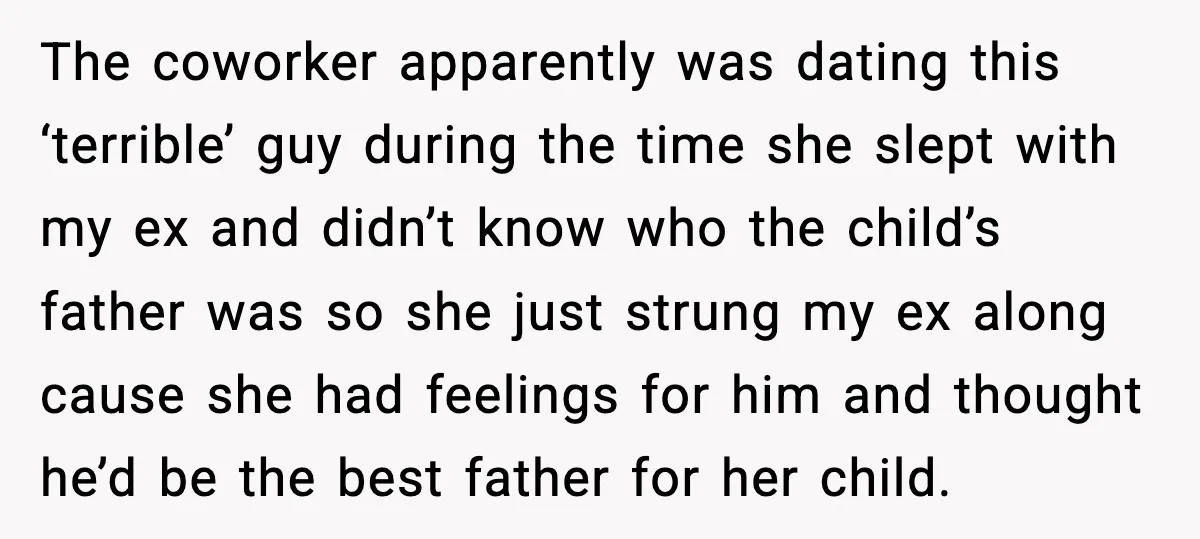 The coworker apparently was dating this ‘terrible’ guy during the time she slept with my ex and didn’t know who the child’s father was so she just strung my ex...