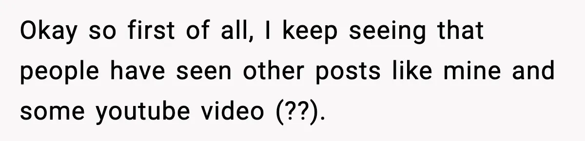 Okay so first of all, I keep seeing that people have seen other posts like mine and some youtube video (??).