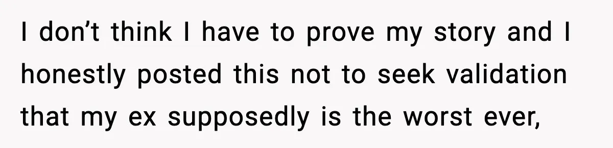 I don’t think I have to prove my story and I honestly posted this not to seek validation that my ex supposedly is the worst ever,