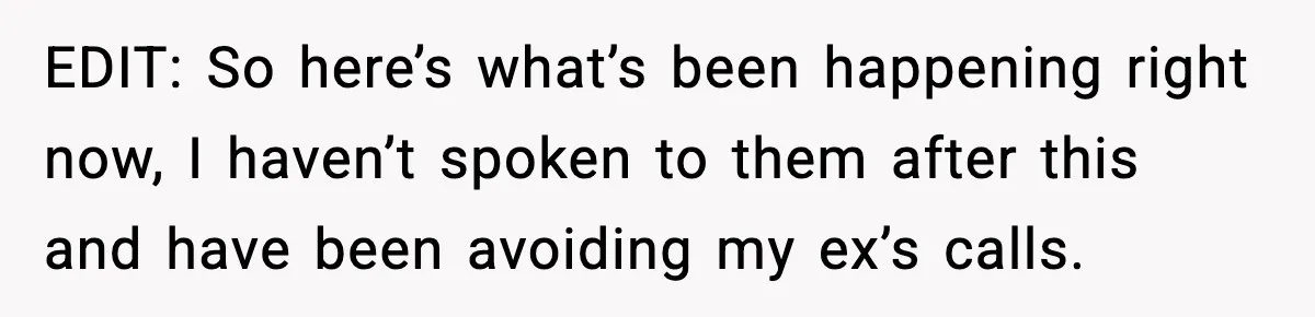 EDIT: So here’s what’s been happening right now, I haven’t spoken to them after this and have been avoiding my ex’s calls.