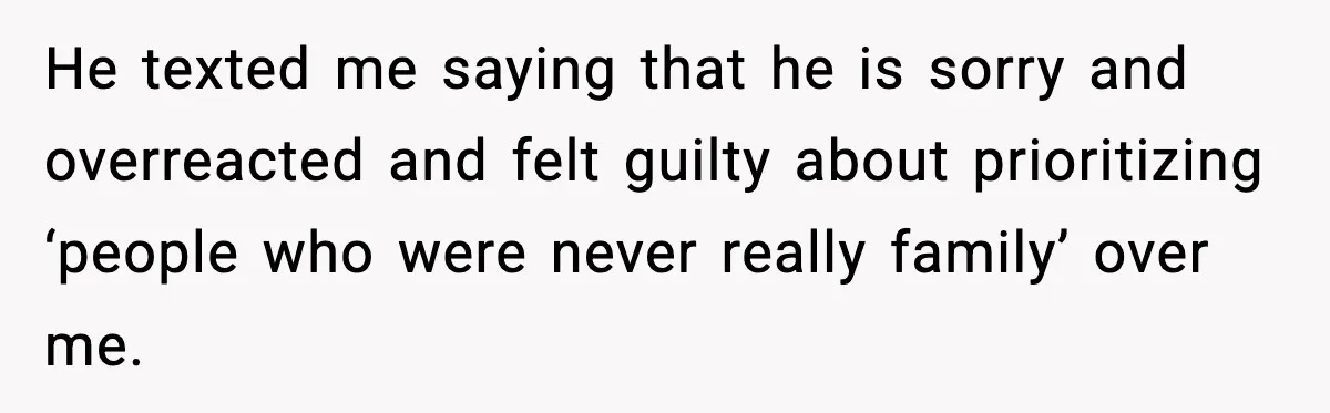 He texted me saying that he is sorry and overreacted and felt guilty about prioritizing ‘people who were never really family’ over me.