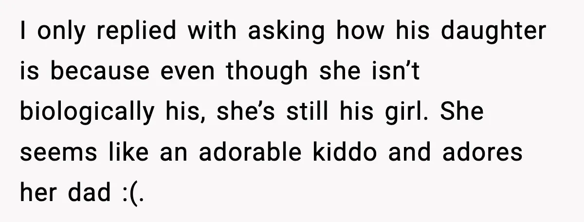 I only replied with asking how his daughter is because even though she isn’t biologically his, she’s still his girl. She seems like an adorable kiddo and adores her dad...