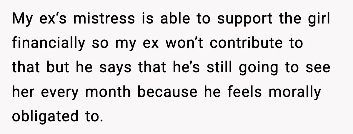 My ex‘s mistress is able to support the girl financially so my ex won’t contribute to that but he says that he’s still going to see her every month because...
