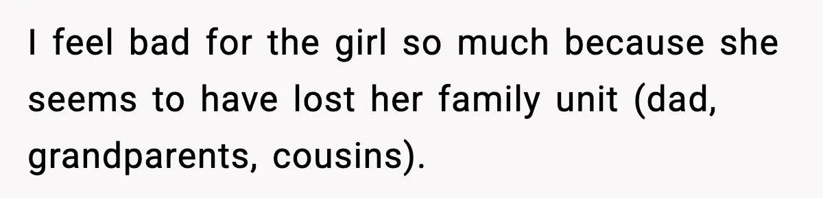 I feel bad for the girl so much because she seems to have lost her family unit (dad, grandparents, cousins).