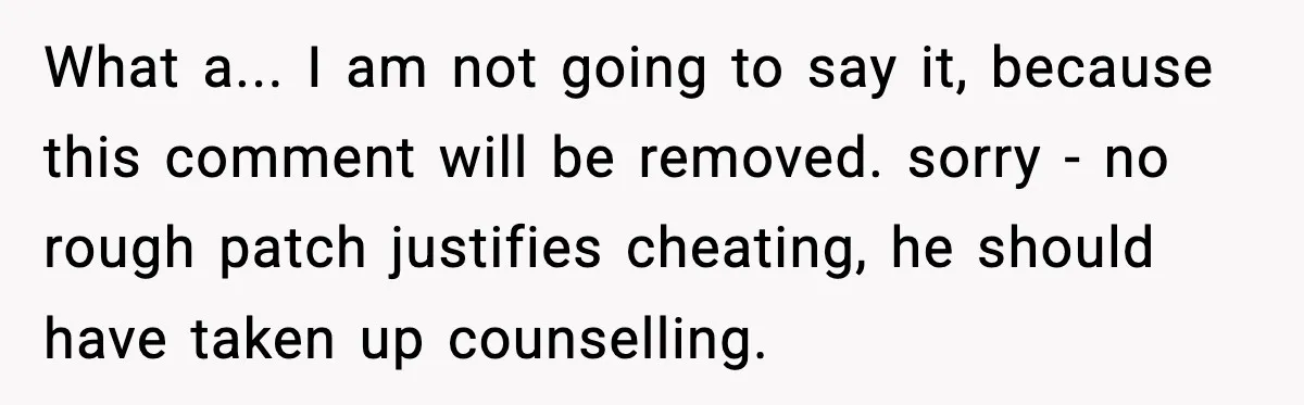 What a... I am not going to say it, because this comment will be removed. sorry - no rough patch justifies cheating, he should have taken up counselling.