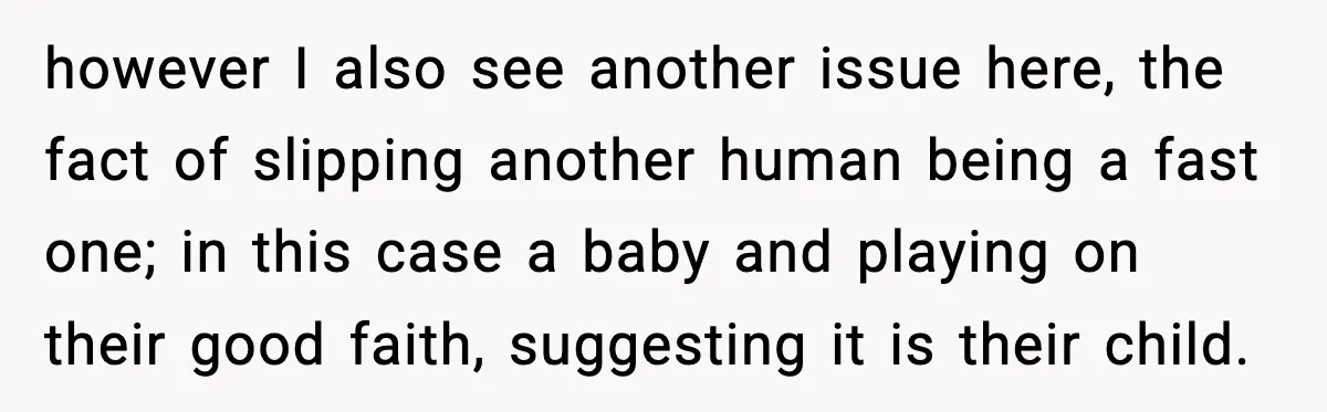 however I also see another issue here, the fact of slipping another human being a fast one; in this case a baby and playing on their good faith, suggesting it...