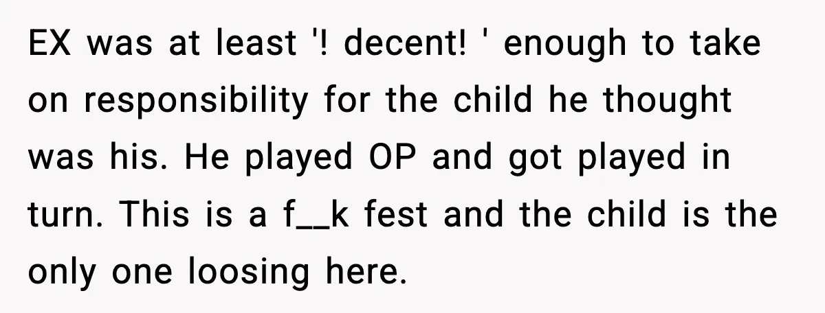 EX was at least '! decent! ' enough to take on responsibility for the child he thought was his. He played OP and got played in turn. This is a...