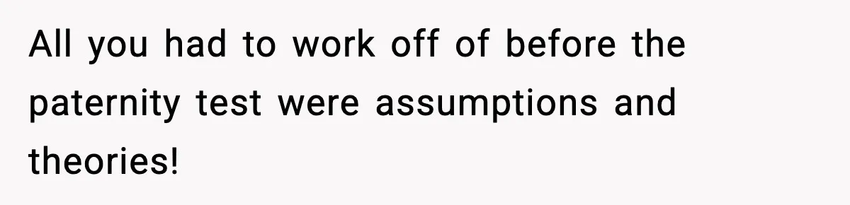 All you had to work off of before the paternity test were assumptions and theories!