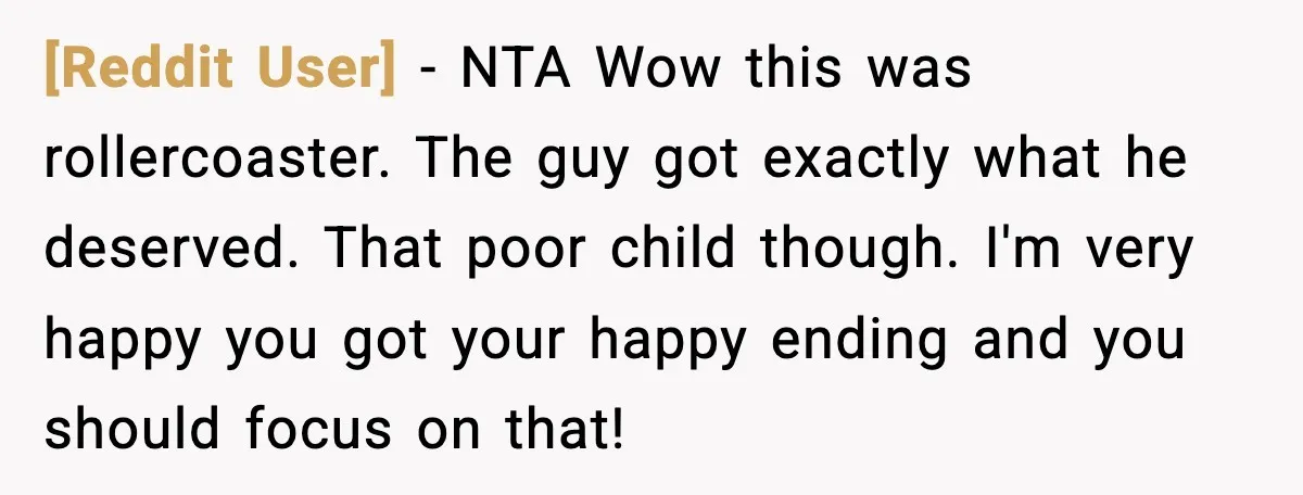 [Reddit User] − NTA Wow this was rollercoaster. The guy got exactly what he deserved. That poor child though. I'm very happy you got your happy ending and you should...