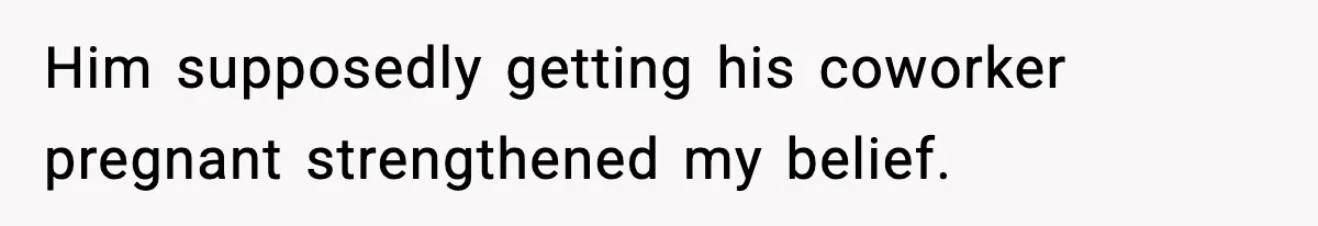 Him supposedly getting his coworker pregnant strengthened my belief.