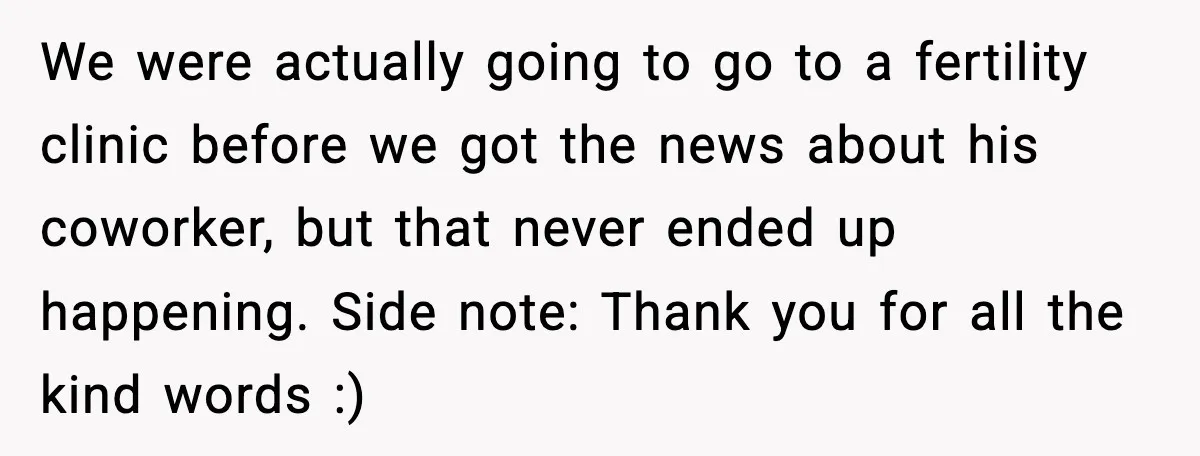 We were actually going to go to a fertility clinic before we got the news about his coworker, but that never ended up happening. Side note: Thank you for all...