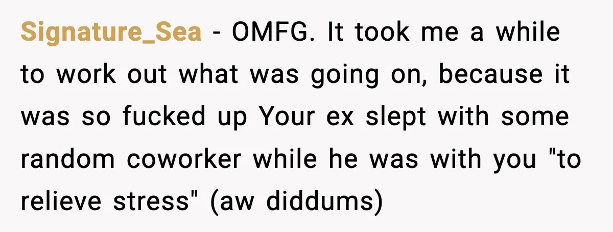 Signature_Sea - OMFG. It took me a while to work out what was going on, because it was so fucked up Your ex slept with some random coworker while he...