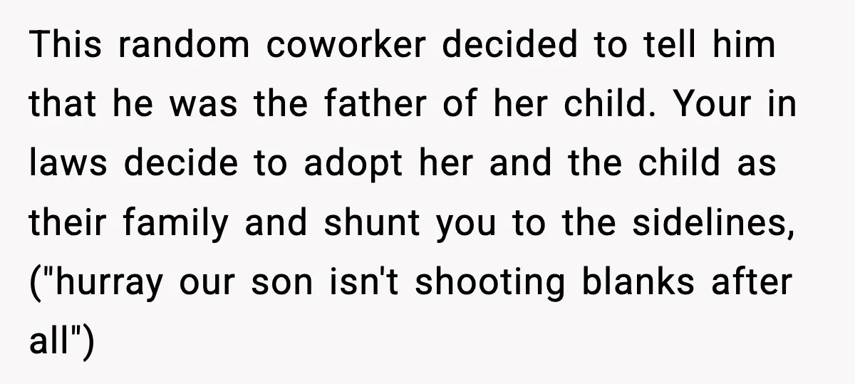 This random coworker decided to tell him that he was the father of her child. Your in laws decide to adopt her and the child as their family and shunt...
