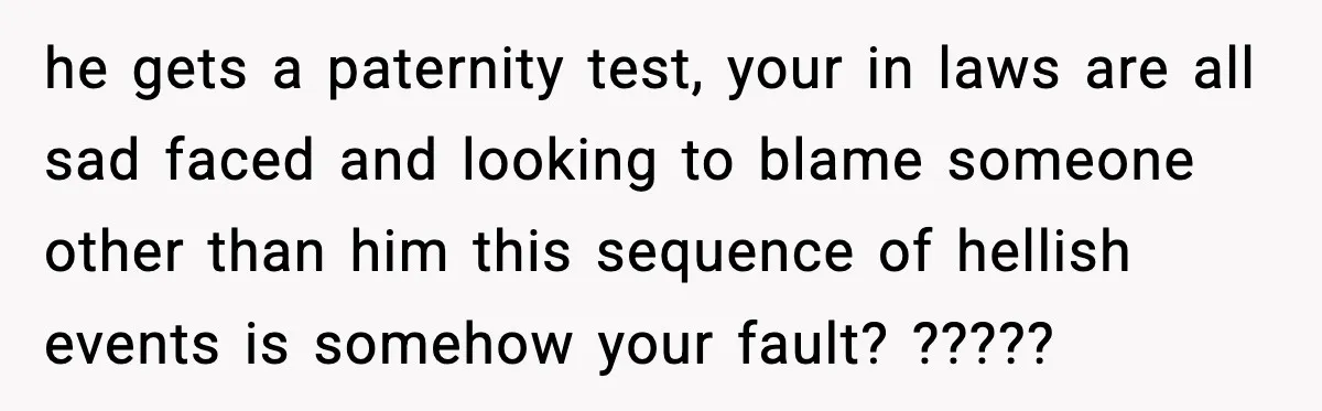 he gets a paternity test, your in laws are all sad faced and looking to blame someone other than him this sequence of hellish events is somehow your fault? ?????