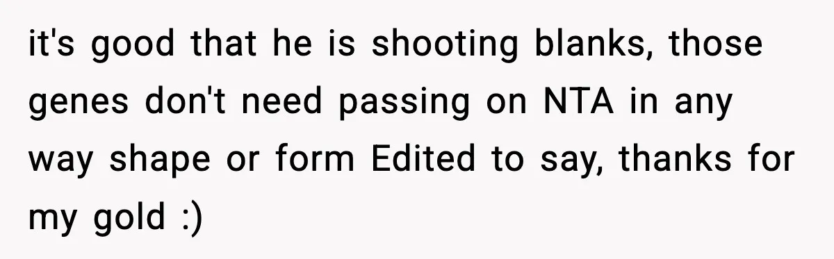it's good that he is shooting blanks, those genes don't need passing on NTA in any way shape or form Edited to say, thanks for my gold :)