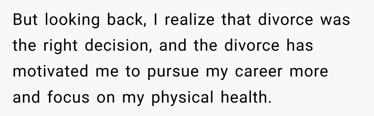 Man Rejects Ex-Wife’s Request for His Car To Help With Her Stress, Now She’s Questioning His Love For Their Kids But looking back, I realize that divorce was the right decision, and the divorce has motivated me to pursue my career more and focus on my physical health.
