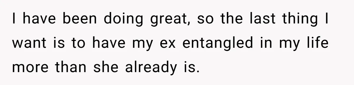 Man Rejects Ex-Wife’s Request for His Car To Help With Her Stress, Now She’s Questioning His Love For Their Kids I have been doing great, so the last thing I want is to have my ex entangled in my life more than she already is.