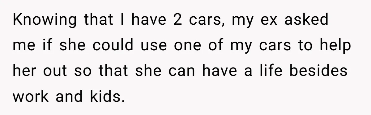Man Rejects Ex-Wife’s Request for His Car To Help With Her Stress, Now She’s Questioning His Love For Their Kids Knowing that I have 2 cars, my ex asked me if she could use one of my cars to help her out so that she can have a life besides...