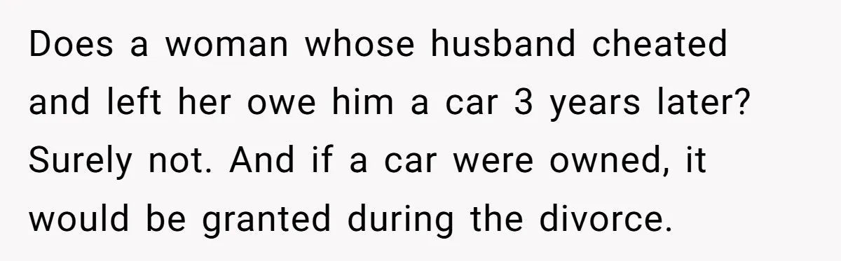 Man Rejects Ex-Wife’s Request for His Car To Help With Her Stress, Now She’s Questioning His Love For Their Kids Does a woman whose husband cheated and left her owe him a car 3 years later? Surely not. And if a car were owned, it would be granted during the...