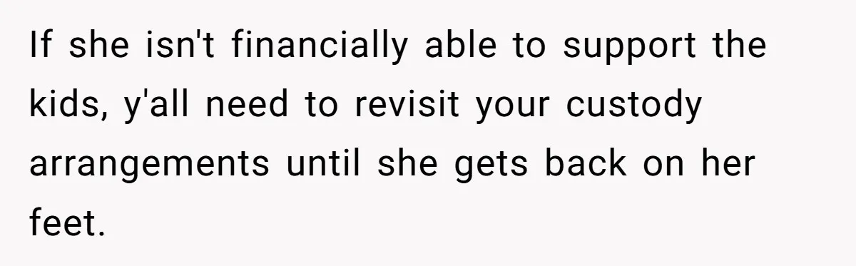 Man Rejects Ex-Wife’s Request for His Car To Help With Her Stress, Now She’s Questioning His Love For Their Kids If she isn't financially able to support the kids, y'all need to revisit your custody arrangements until she gets back on her feet.