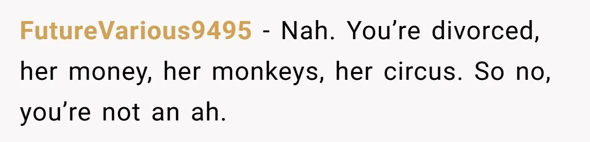 Man Rejects Ex-Wife’s Request for His Car To Help With Her Stress, Now She’s Questioning His Love For Their Kids FutureVarious9495 − Nah. You’re divorced, her money, her monkeys, her circus. So no, you’re not an ah.