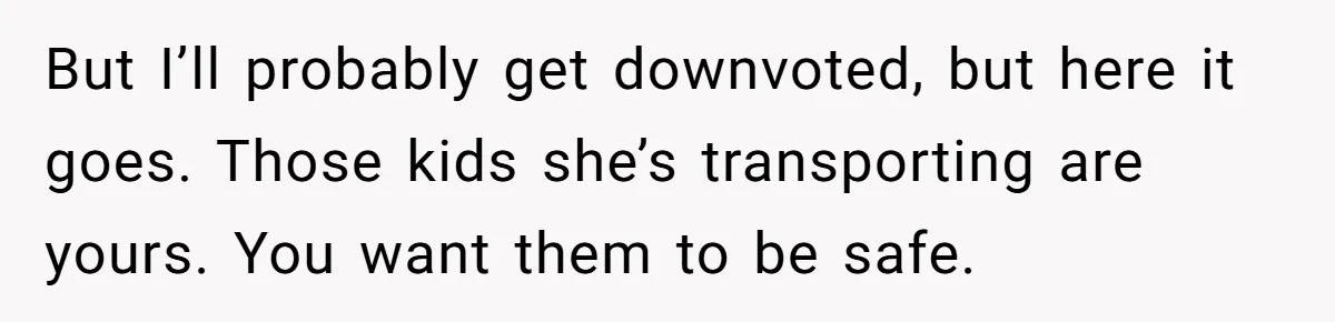 Man Rejects Ex-Wife’s Request for His Car To Help With Her Stress, Now She’s Questioning His Love For Their Kids But I’ll probably get downvoted, but here it goes. Those kids she’s transporting are yours. You want them to be safe.