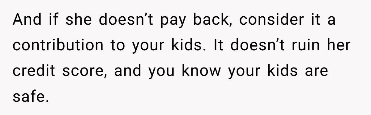 Man Rejects Ex-Wife’s Request for His Car To Help With Her Stress, Now She’s Questioning His Love For Their Kids And if she doesn’t pay back, consider it a contribution to your kids. It doesn’t ruin her credit score, and you know your kids are safe.