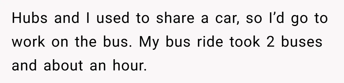 Man Rejects Ex-Wife’s Request for His Car To Help With Her Stress, Now She’s Questioning His Love For Their Kids Hubs and I used to share a car, so I’d go to work on the bus. My bus ride took 2 buses and about an hour.