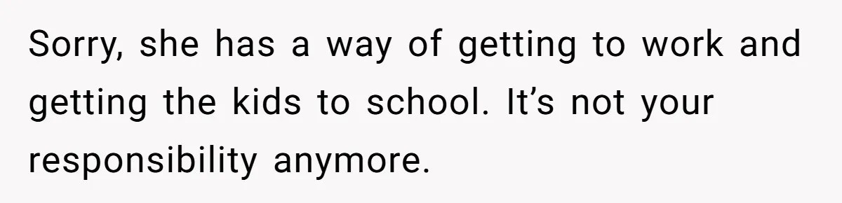 Man Rejects Ex-Wife’s Request for His Car To Help With Her Stress, Now She’s Questioning His Love For Their Kids Sorry, she has a way of getting to work and getting the kids to school. It’s not your responsibility anymore.