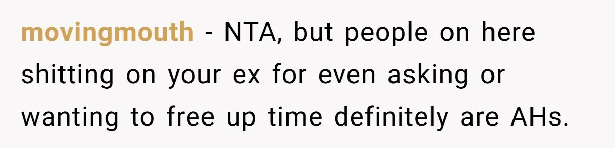 Man Rejects Ex-Wife’s Request for His Car To Help With Her Stress, Now She’s Questioning His Love For Their Kids movingmouth − NTA, but people on here shitting on your ex for even asking or wanting to free up time definitely are AHs.