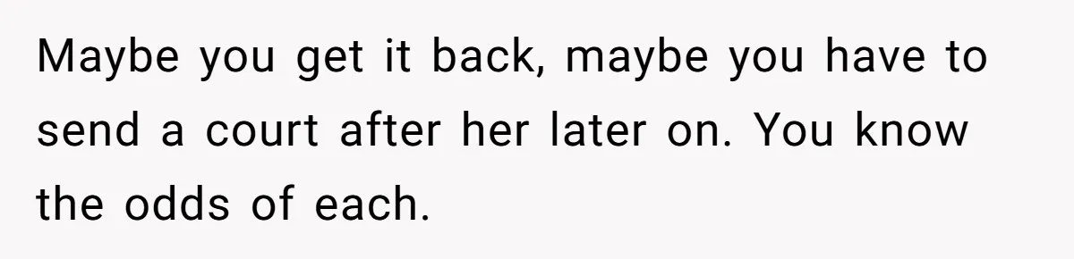 Man Rejects Ex-Wife’s Request for His Car To Help With Her Stress, Now She’s Questioning His Love For Their Kids Maybe you get it back, maybe you have to send a court after her later on. You know the odds of each.