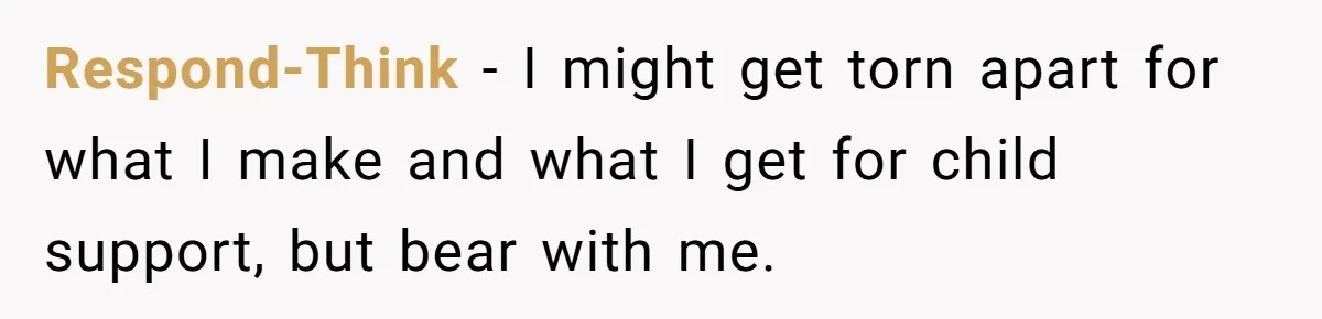 Man Rejects Ex-Wife’s Request for His Car To Help With Her Stress, Now She’s Questioning His Love For Their Kids Respond-Think − I might get torn apart for what I make and what I get for child support, but bear with me.