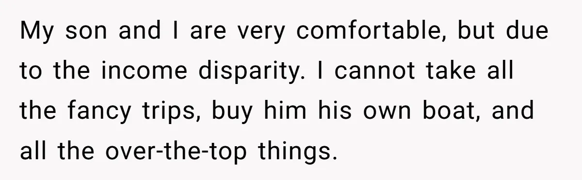 Man Rejects Ex-Wife’s Request for His Car To Help With Her Stress, Now She’s Questioning His Love For Their Kids My son and I are very comfortable, but due to the income disparity. I cannot take all the fancy trips, buy him his own boat, and all the over-the-top things.