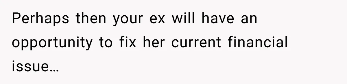 Man Rejects Ex-Wife’s Request for His Car To Help With Her Stress, Now She’s Questioning His Love For Their Kids Perhaps then your ex will have an opportunity to fix her current financial issue…