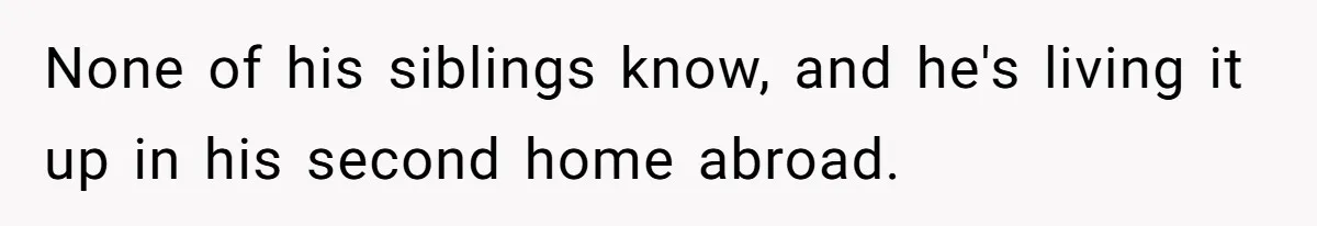 Man Rejects Ex-Wife’s Request for His Car To Help With Her Stress, Now She’s Questioning His Love For Their Kids None of his siblings know, and he's living it up in his second home abroad.