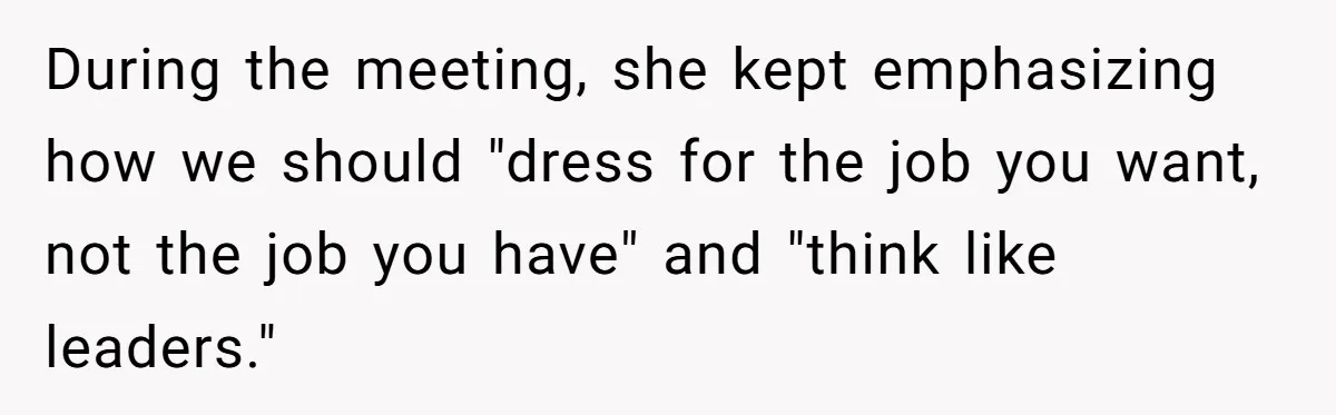 During the meeting, she kept emphasizing how we should "dress for the job you want, not the job you have" and "think like leaders."