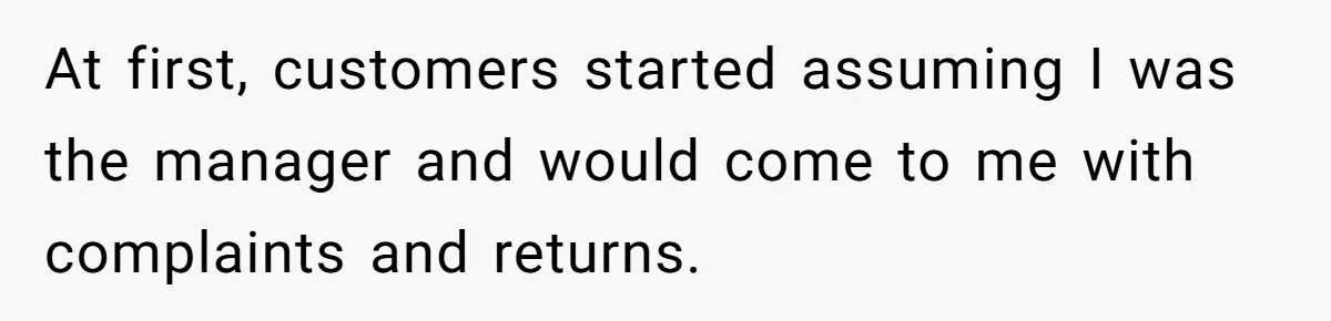 At first, customers started assuming I was the manager and would come to me with complaints and returns.
