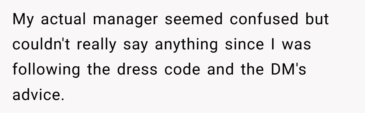 My actual manager seemed confused but couldn't really say anything since I was following the dress code and the DM's advice.