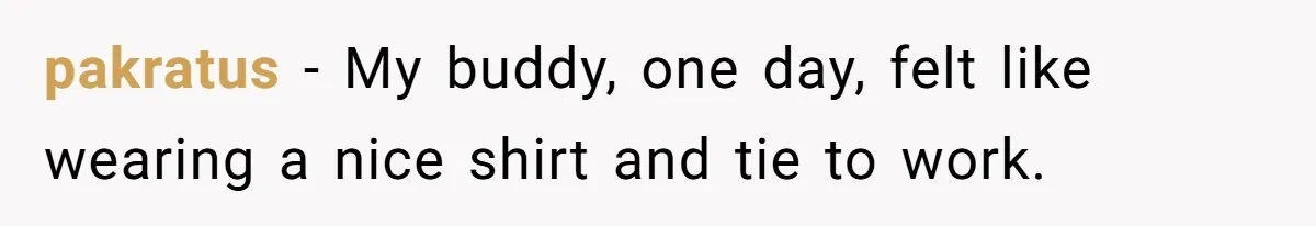 pakratus − My buddy, one day, felt like wearing a nice shirt and tie to work.