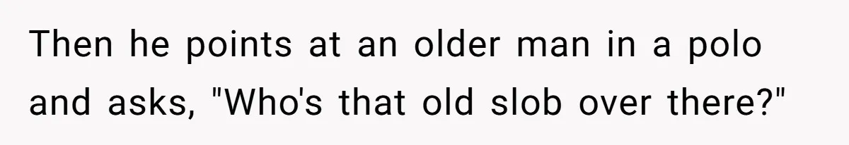 Then he points at an older man in a polo and asks, "Who's that old slob over there?"