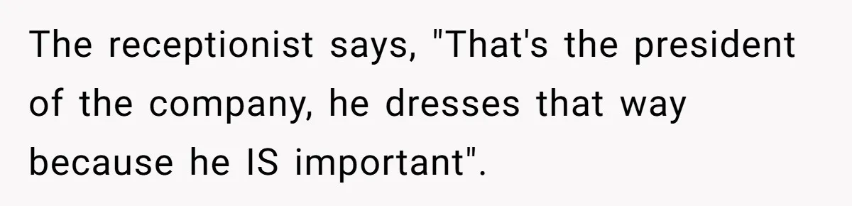 The receptionist says, "That's the president of the company, he dresses that way because he IS important".